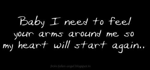 Baby I need to feel your arms around me so my heart will start again..