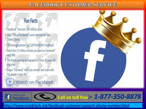 Facebook Customer Service is the team of the most talented technicians, who always tries to provide their customers a service that they want and in very proper manner. Our customers are free to call us at any time and they are also free to ask any amount of question at once. Our toll-free number is 1-877-350-8878. For more information: - http://www.monktech.net/facebook-customer-support-phone-number.html