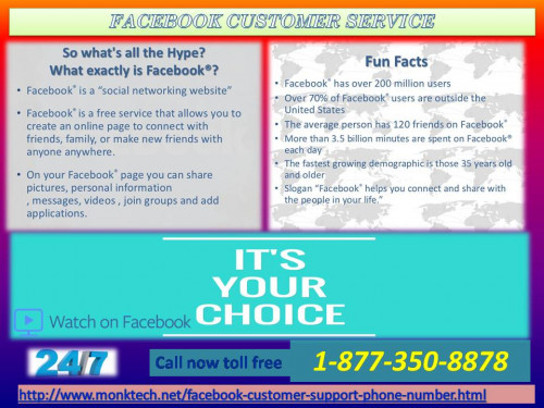 Increase your exposure of tackling various FB issues now with our Facebook Customer Service. You can kill your different problems now with full efficiency within a second. Our expert techies will provide you a well knit environment for the same. Call us at or toll free number 1-877-350-8878 to have a cherished experience. For more information: - http://www.monktech.net/facebook-customer-support-phone-number.html