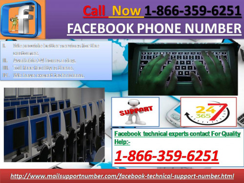 If you are looking for help related to Facebook related issues, then you’re at absolutely right place, just use our Facebook Phone Number and be glad to see the back of Facebook related problems. Our techies are 24*7 available to provide you the best possible solution regarding to your issues. So, dial our toll-free number 1-866-359-6251.For more information:- http://www.mailsupportnumber.com/facebook-technical-support-number.html