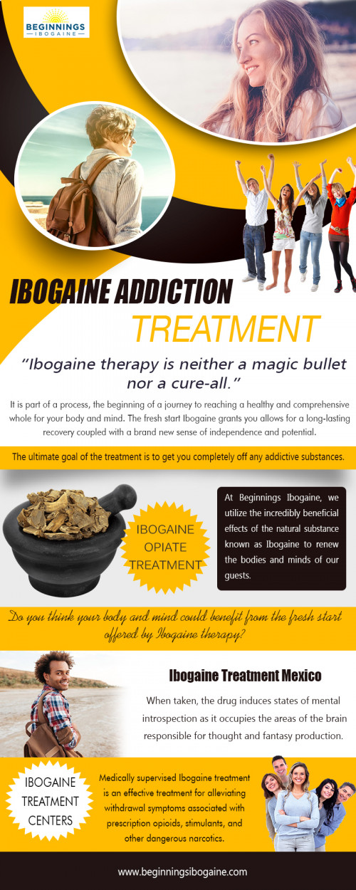 Ibogaine Clinics offering alternative care to traditional drug rehabs at https://beginningsibogaine.com/ibogaine-for-addiction/

Find Us : https://goo.gl/maps/FfdMuD9tZKm

We make traveling to the Ibogaine Clinics as easy and stress-free as possible. Be aware of any medical or non-medical consultant costs that do not offer anything in return. It is easy to pay an outside source to stamp their name on a clinic, it is much more difficult to find an expert medical team with experience in Ibogaine treatment. Following these guidelines will help you or your loved one have a more pleasant and comfortable experience no matter where you decide to travel for Ibogaine therapy.


Deals IN : 

ibogaine opiate treatment
ibogaine clinic mexico
ibogaine addiction treatment


Call Us : 

1-800-343-5011

Social Links : 

https://www.facebook.com/Ibogaine-Clinics-2101511740118269/
https://plus.google.com/114482921892891600907
https://www.pinterest.com/beginningsibogaine/
https://www.youtube.com/channel/UCHs9uW8dWkIYusbNmd-4RWA
http://www.alternion.com/users/ibogaineclinicmexico/
https://www.instagram.com/beginningsibogaine
http://www.apsense.com/brand/beginningsibogaine