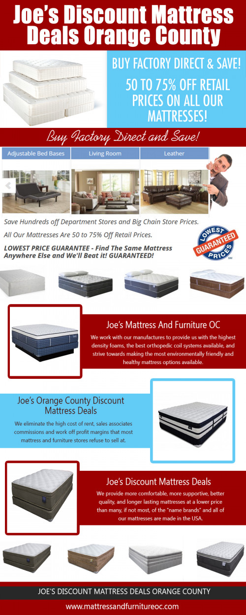Our Website : http://mattressandfurnitureoc.com/Mattresses/ 
 One of the best ways to ensure a good night's sleep is having a good Joe’s Discount Mattress Deals Orange County. Eating hours before bed, exercising and unwinding before bed can help too. A wise consumer is an informed consumer and going over mattress comparisons is a good way to ensure that you're getting the most out of your mattress shopping. Research is the key to landing a good deal and getting a good value for your money. 
Follow us on :
http://www.apsense.com/brand/DiscountMattress
http://www.facecool.com/profile/joediscountmattress
https://gratag.com/user/joediscountmattress/7577557548
https://www.reddit.com/user/joediscountmattress/
https://rumble.com/user/joediscountmattress