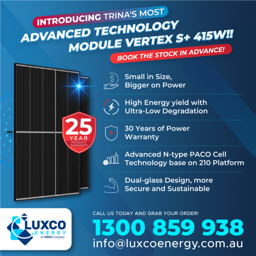 ?Introducing Trina's most advanced technology Vertex S+ NEG9.28 module - TSM-415NEG9.28!!?

Get power bins for optimal rooftop systems in #Australia with the #VertexS+ NEG9.28 modules!

The 210mm-based NEG9.28 module, with 425W maximum power output and up to 21.9% module efficiency, provides higher power and higher efficiency for residential and commercial & industrial systems.

This highly reliable and efficient module achieves improved mechanical resistance and strength with double-glass and innovative non-destructive cutting technology.
Additionally, because of the double-glass, the Vertex S+ NEG9.28 comes with longer warranties: a 25-year product warranty and a 30-year power warranty.

Click here to learn more about the technical specifications: https://www.luxcoenergy.com.au/pdf/Vertex-S+NEG9.28_Datasheet.pdf
 
Book your stock now in advance with your account manager.

Visit https://www.luxcoenergy.com.au or contact us on 1300 859 938 | info@luxcoenergy.com.au for more information.