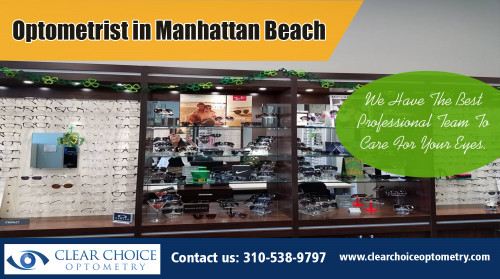 Visit an Optometrist in Manhattan Beach When You Have an Eyesight Problem At http://clearchoiceoptometry.com/

Find Us: https://goo.gl/maps/YYcrf6mtUpS2

Deals in .....

Optometrist Redondo Beach
Optometrist Palos Verdes
Eye Doctor In Torrance
Optometry In Hermosa Beach
Optometrist In Manhattan Beach

Optometrist in Manhattan Beach focus on key eye treatment, several of them likewise concentrate on certain areas like vision therapy, pediatric eye wear, get in touch with lenses, spectacles and so forth. When a group of eye doctors develop a group practice, with each member specializing in one location, they are able to offer individuals with a thorough eye treatment class. For example, some experts may focus on eyeglasses for children while others concentrate on eyewear for sportspersons and more.

ADDRESS
2130 Redondo Beach Blvd. Suite G Torrance, CA 90504
PHONE
310-538-9797
EMAIL
info@clearchoiceoptometry.com

Social---

http://eyedoctorintorrance.strikingly.com/
https://profiles.wordpress.org/eyedoctor
https://archive.org/details/@eye_doctor_in_torrance
http://en.gravatar.com/eyedoctorintorrance