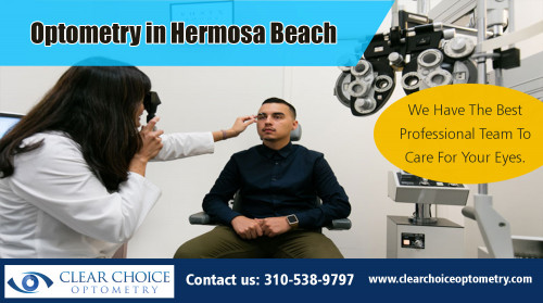 Optometry in Hermosa Beach prides itself on providing quality eye care At http://clearchoiceoptometry.com/our-services/

Find Us: https://goo.gl/maps/YYcrf6mtUpS2

Deals in .....

Optometrist Redondo Beach
Optometrist Palos Verdes
Eye Doctor In Torrance
Optometry In Hermosa Beach
Optometrist In Manhattan Beach

Some people, however, immediately visit Optometry in Hermosa Beach practitioner to get a prescription or fitting for contact lenses instead. Many patients prefer wearing contacts either for aesthetic reasons or simply because they don't want to be inconvenienced by wearing eyeglasses. This is true especially for those whose jobs involve a lot of physical movement such as fitness instructors or those who work in the fashion industry as ramp models.

ADDRESS
2130 Redondo Beach Blvd. Suite G Torrance, CA 90504
PHONE
310-538-9797
EMAIL
info@clearchoiceoptometry.com

Social---

https://www.patreon.com/OptometryInHermosaBeach/creators
http://optometristinmanhattanbeach.brandyourself.com/
https://themeforest.net/user/eyedoctorintorrance
https://ello.co/optometristredondobeach