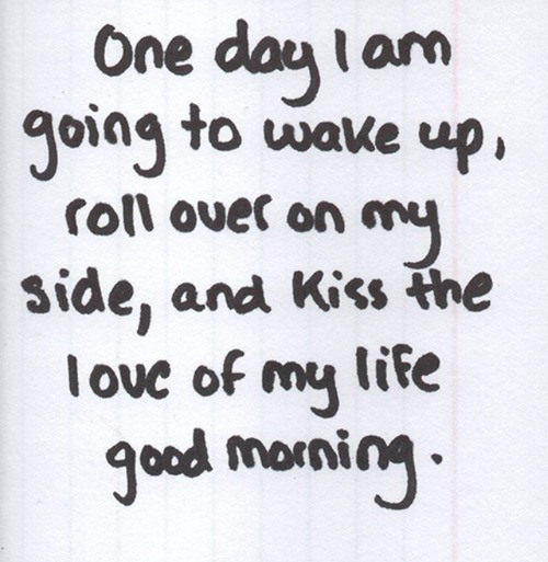 one-day-i-am-going-to-wake-up-roll-over-on-my-side-and-kiss-the-love-of-my-life-good-morning.jpg