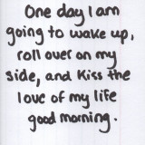 one-day-i-am-going-to-wake-up-roll-over-on-my-side-and-kiss-the-love-of-my-life-good-morning